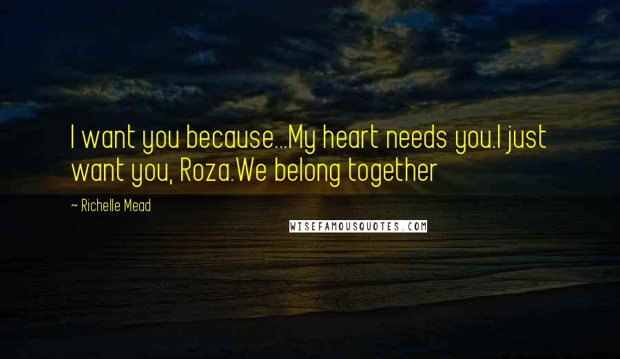 Richelle Mead Quotes: I want you because...My heart needs you.I just want you, Roza.We belong together