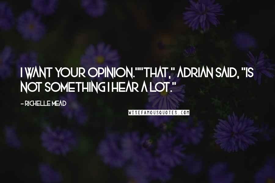 Richelle Mead Quotes: I want your opinion.""That," Adrian said, "is not something I hear a lot."