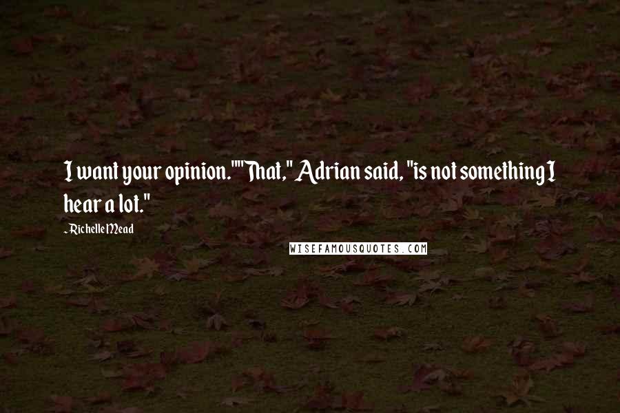 Richelle Mead Quotes: I want your opinion.""That," Adrian said, "is not something I hear a lot."