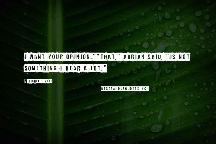 Richelle Mead Quotes: I want your opinion.""That," Adrian said, "is not something I hear a lot."