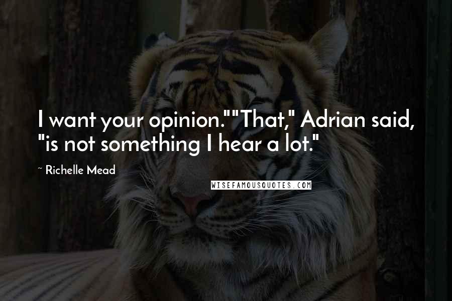 Richelle Mead Quotes: I want your opinion.""That," Adrian said, "is not something I hear a lot."