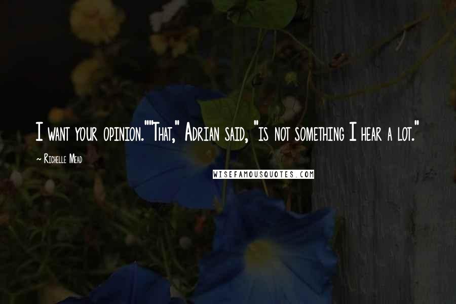 Richelle Mead Quotes: I want your opinion.""That," Adrian said, "is not something I hear a lot."