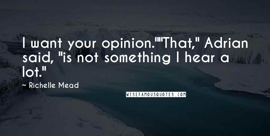 Richelle Mead Quotes: I want your opinion.""That," Adrian said, "is not something I hear a lot."