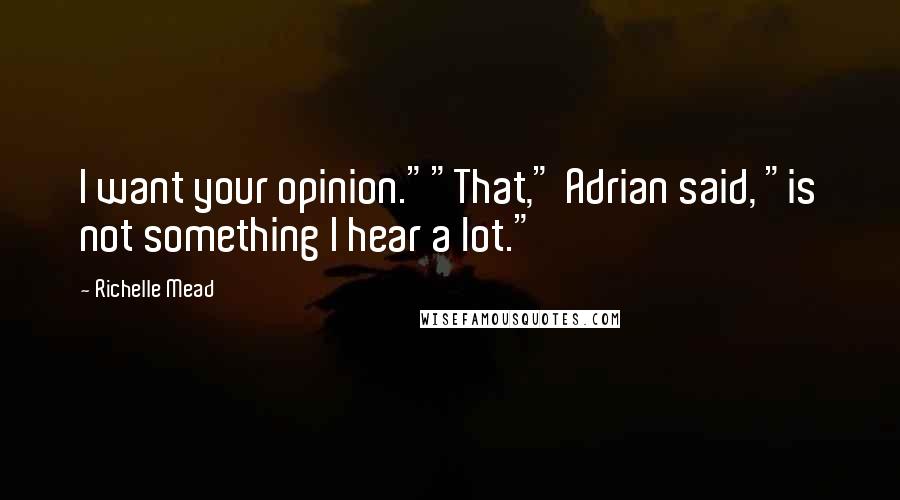 Richelle Mead Quotes: I want your opinion.""That," Adrian said, "is not something I hear a lot."