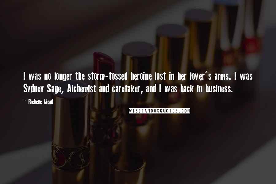 Richelle Mead Quotes: I was no longer the storm-tossed heroine lost in her lover's arms. I was Sydney Sage, Alchemist and caretaker, and I was back in business.