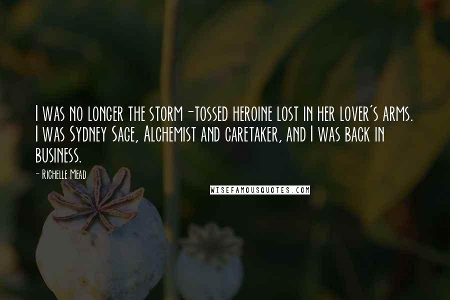 Richelle Mead Quotes: I was no longer the storm-tossed heroine lost in her lover's arms. I was Sydney Sage, Alchemist and caretaker, and I was back in business.