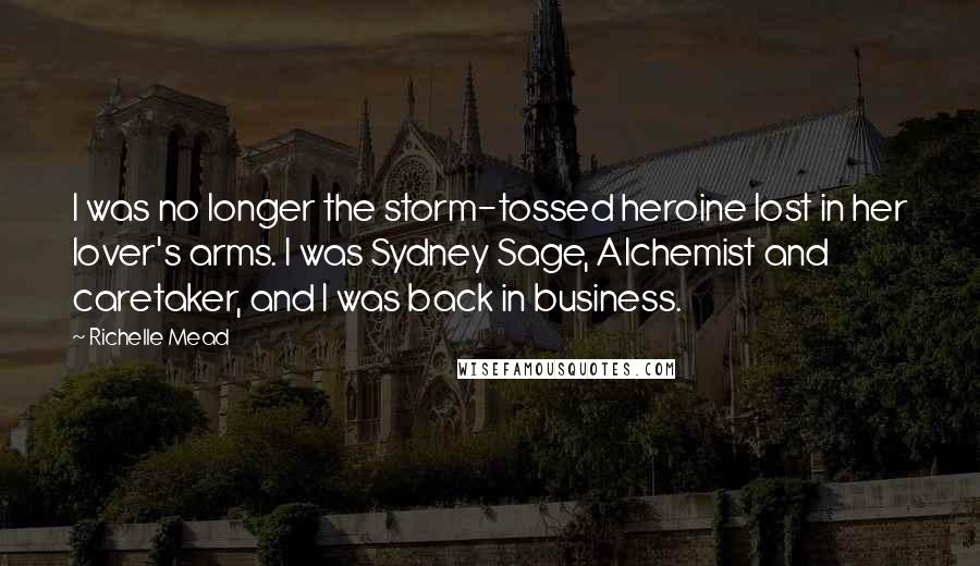 Richelle Mead Quotes: I was no longer the storm-tossed heroine lost in her lover's arms. I was Sydney Sage, Alchemist and caretaker, and I was back in business.