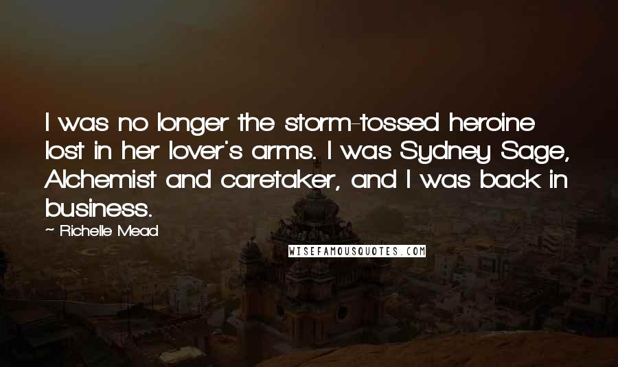 Richelle Mead Quotes: I was no longer the storm-tossed heroine lost in her lover's arms. I was Sydney Sage, Alchemist and caretaker, and I was back in business.