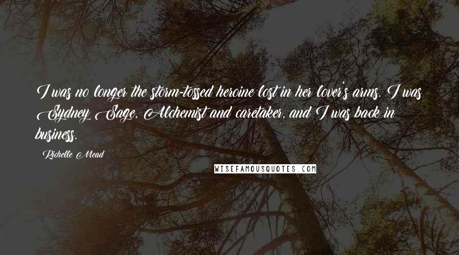 Richelle Mead Quotes: I was no longer the storm-tossed heroine lost in her lover's arms. I was Sydney Sage, Alchemist and caretaker, and I was back in business.