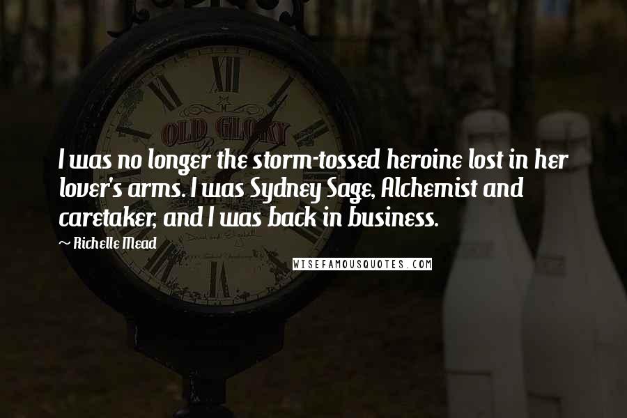 Richelle Mead Quotes: I was no longer the storm-tossed heroine lost in her lover's arms. I was Sydney Sage, Alchemist and caretaker, and I was back in business.