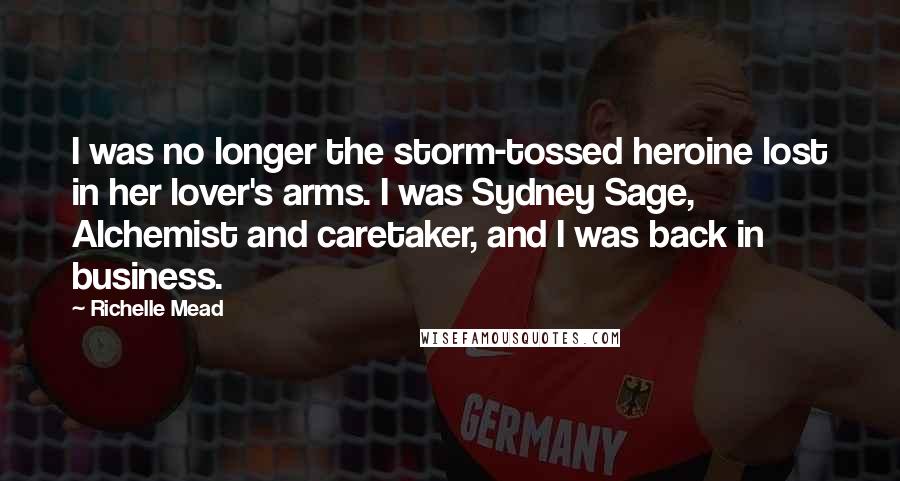 Richelle Mead Quotes: I was no longer the storm-tossed heroine lost in her lover's arms. I was Sydney Sage, Alchemist and caretaker, and I was back in business.