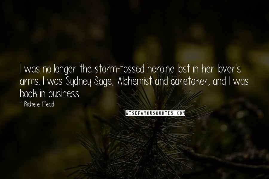 Richelle Mead Quotes: I was no longer the storm-tossed heroine lost in her lover's arms. I was Sydney Sage, Alchemist and caretaker, and I was back in business.