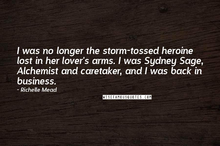 Richelle Mead Quotes: I was no longer the storm-tossed heroine lost in her lover's arms. I was Sydney Sage, Alchemist and caretaker, and I was back in business.