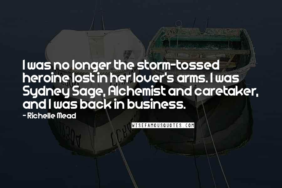 Richelle Mead Quotes: I was no longer the storm-tossed heroine lost in her lover's arms. I was Sydney Sage, Alchemist and caretaker, and I was back in business.