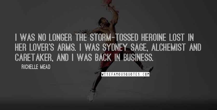 Richelle Mead Quotes: I was no longer the storm-tossed heroine lost in her lover's arms. I was Sydney Sage, Alchemist and caretaker, and I was back in business.