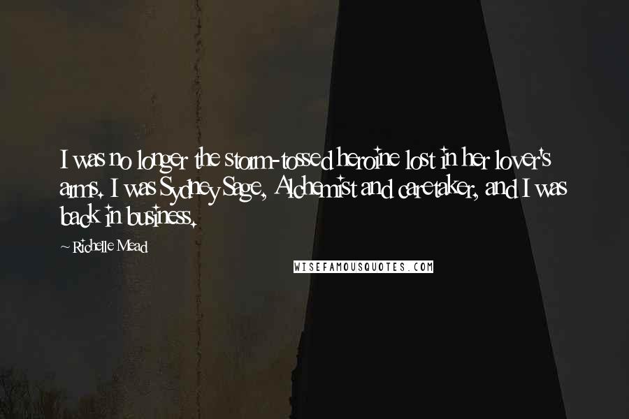 Richelle Mead Quotes: I was no longer the storm-tossed heroine lost in her lover's arms. I was Sydney Sage, Alchemist and caretaker, and I was back in business.