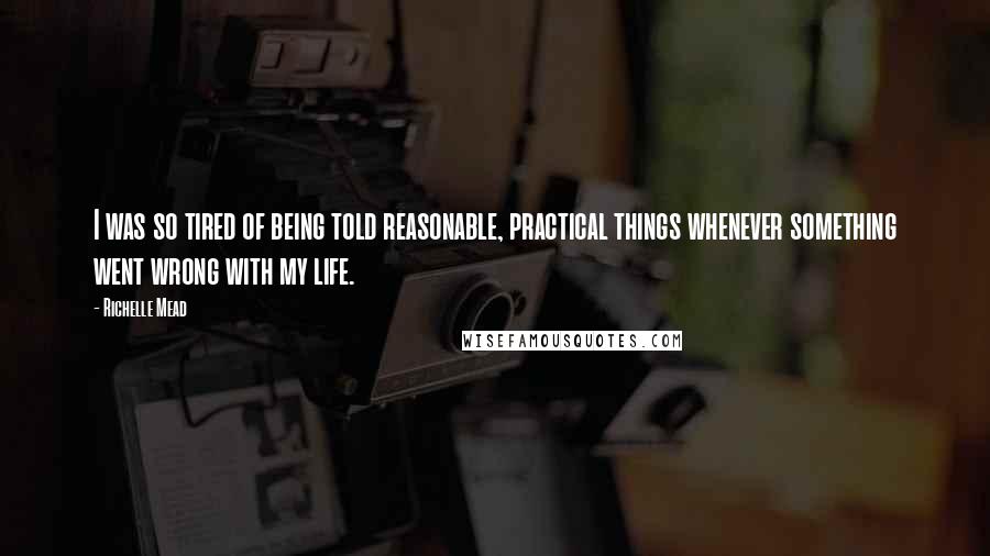 Richelle Mead Quotes: I was so tired of being told reasonable, practical things whenever something went wrong with my life.