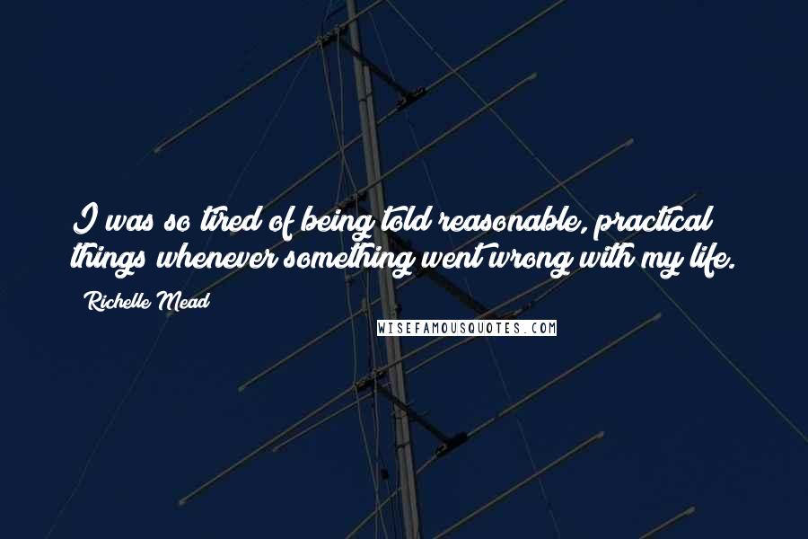 Richelle Mead Quotes: I was so tired of being told reasonable, practical things whenever something went wrong with my life.