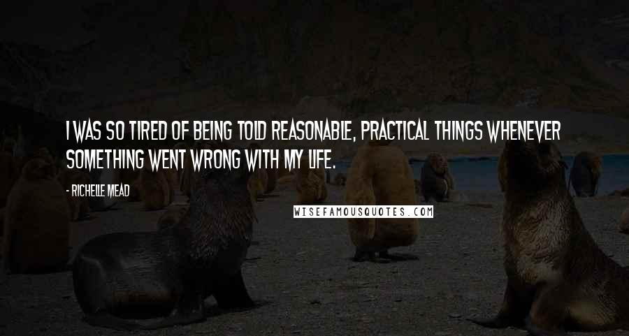 Richelle Mead Quotes: I was so tired of being told reasonable, practical things whenever something went wrong with my life.