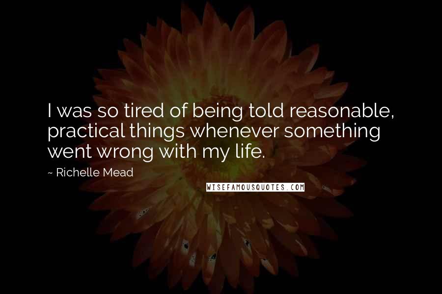 Richelle Mead Quotes: I was so tired of being told reasonable, practical things whenever something went wrong with my life.