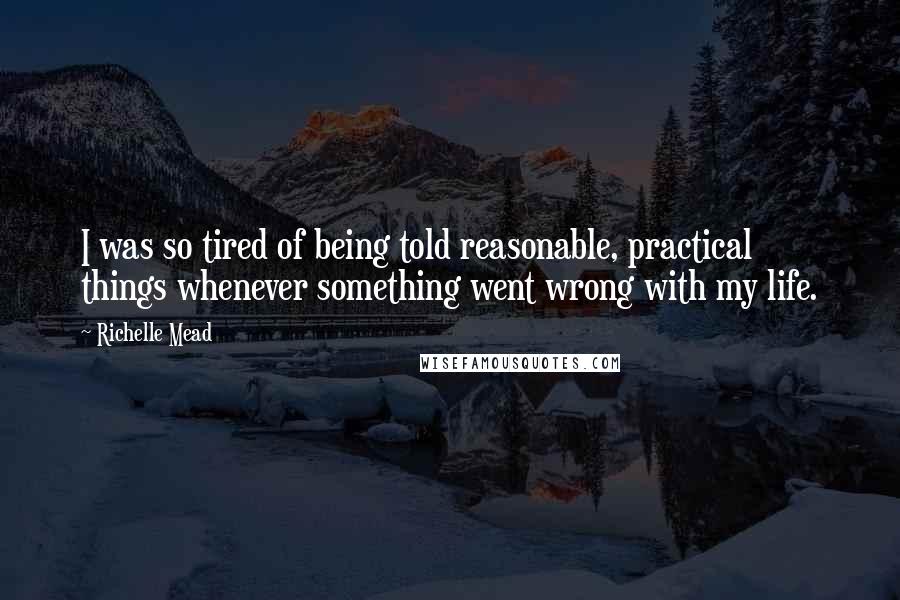 Richelle Mead Quotes: I was so tired of being told reasonable, practical things whenever something went wrong with my life.