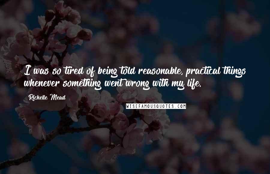 Richelle Mead Quotes: I was so tired of being told reasonable, practical things whenever something went wrong with my life.