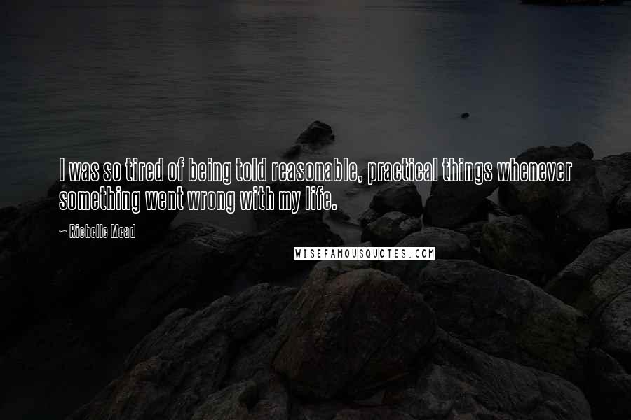 Richelle Mead Quotes: I was so tired of being told reasonable, practical things whenever something went wrong with my life.