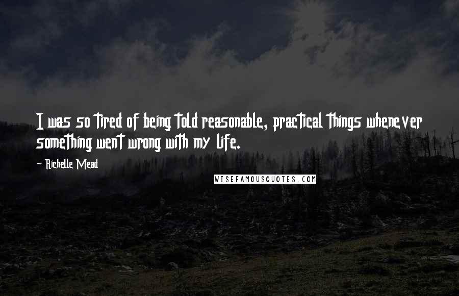Richelle Mead Quotes: I was so tired of being told reasonable, practical things whenever something went wrong with my life.