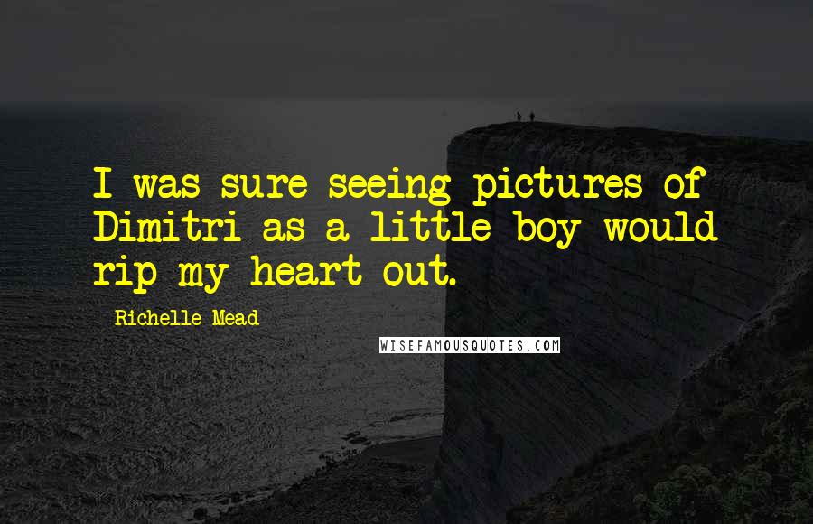 Richelle Mead Quotes: I was sure seeing pictures of Dimitri as a little boy would rip my heart out.