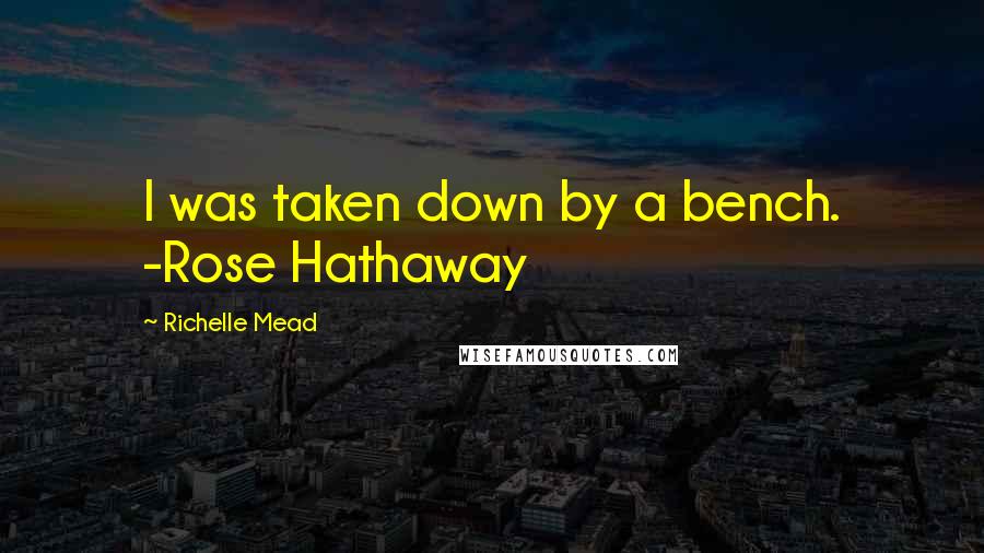 Richelle Mead Quotes: I was taken down by a bench. -Rose Hathaway