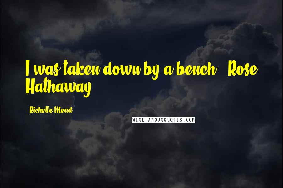 Richelle Mead Quotes: I was taken down by a bench. -Rose Hathaway