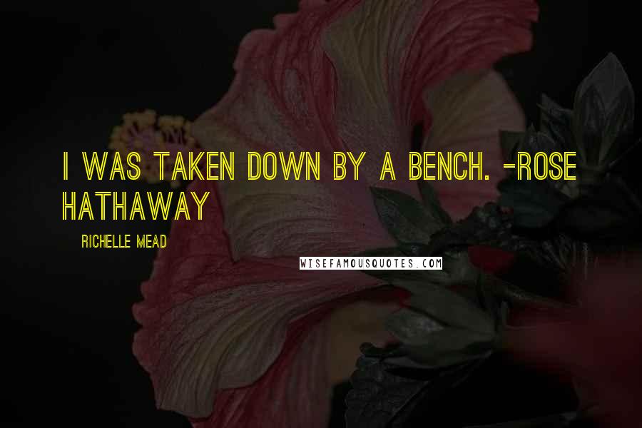 Richelle Mead Quotes: I was taken down by a bench. -Rose Hathaway