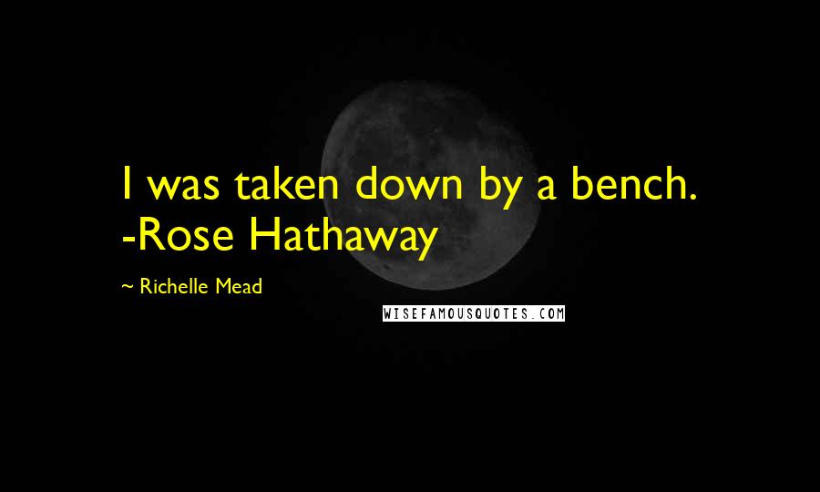 Richelle Mead Quotes: I was taken down by a bench. -Rose Hathaway