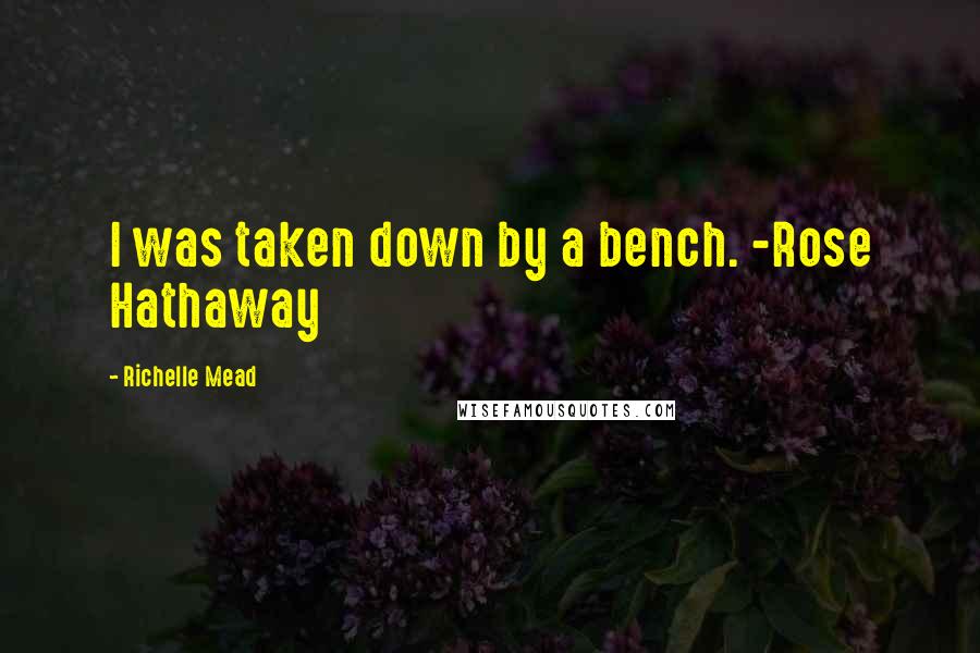 Richelle Mead Quotes: I was taken down by a bench. -Rose Hathaway