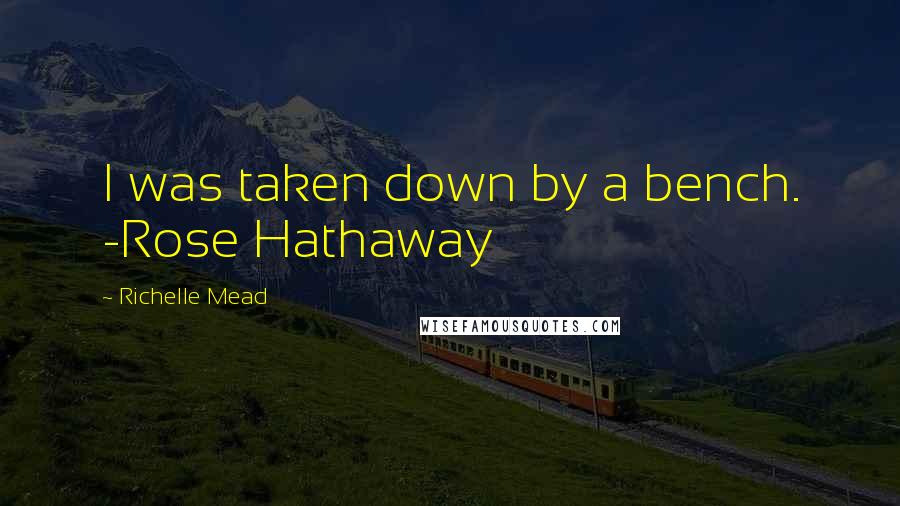 Richelle Mead Quotes: I was taken down by a bench. -Rose Hathaway
