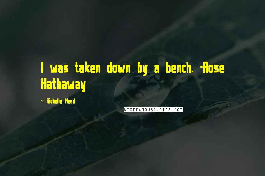 Richelle Mead Quotes: I was taken down by a bench. -Rose Hathaway