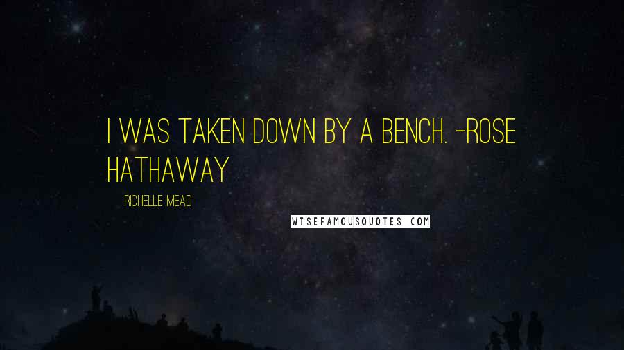 Richelle Mead Quotes: I was taken down by a bench. -Rose Hathaway