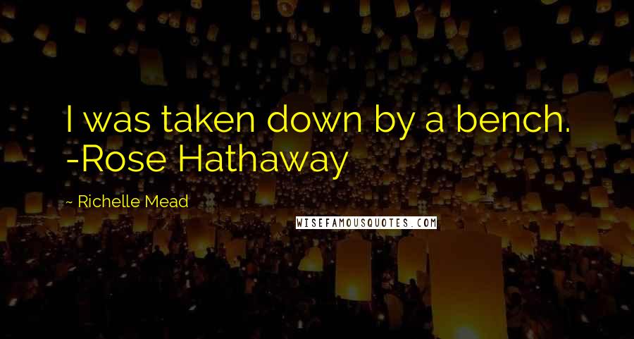 Richelle Mead Quotes: I was taken down by a bench. -Rose Hathaway