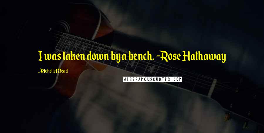 Richelle Mead Quotes: I was taken down by a bench. -Rose Hathaway