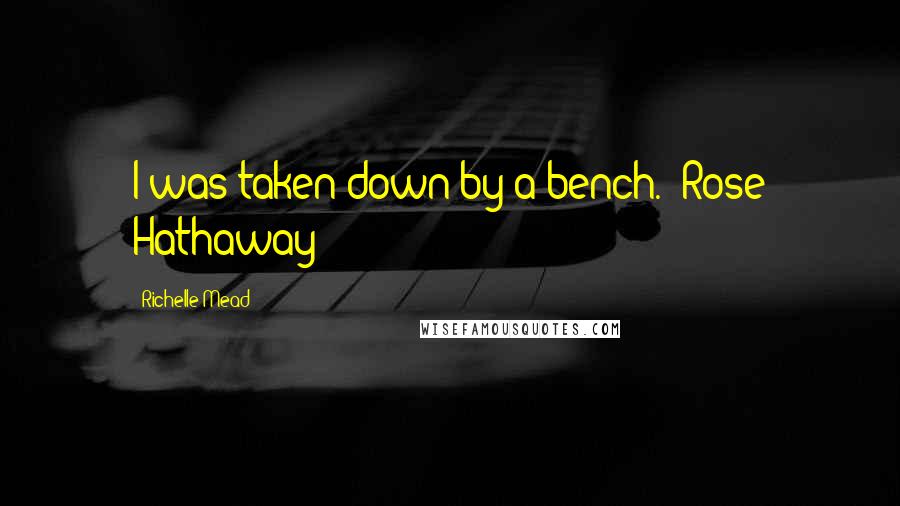Richelle Mead Quotes: I was taken down by a bench. -Rose Hathaway