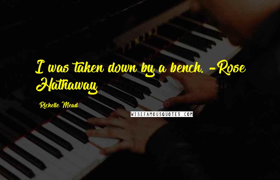 Richelle Mead Quotes: I was taken down by a bench. -Rose Hathaway