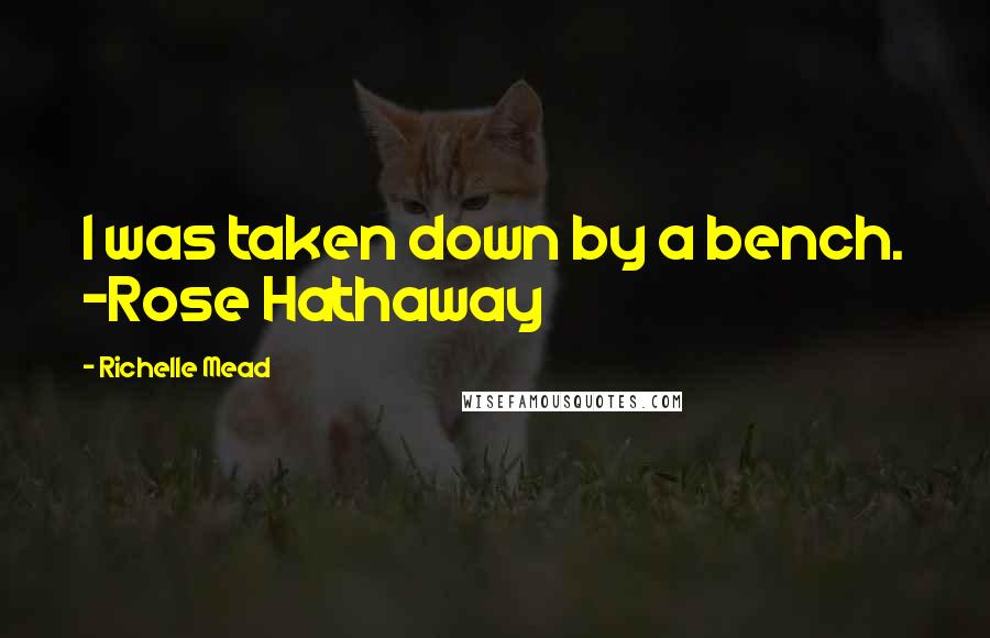 Richelle Mead Quotes: I was taken down by a bench. -Rose Hathaway
