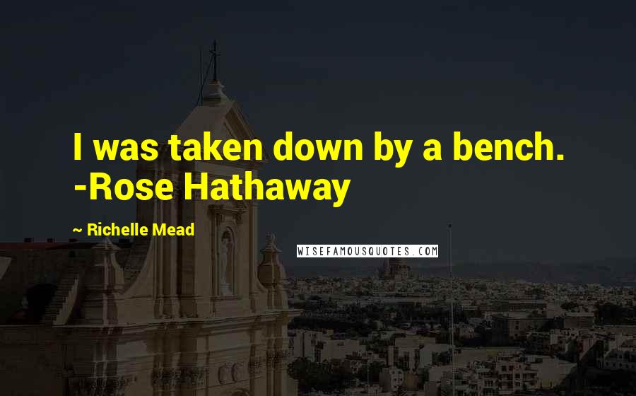Richelle Mead Quotes: I was taken down by a bench. -Rose Hathaway