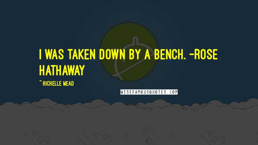 Richelle Mead Quotes: I was taken down by a bench. -Rose Hathaway