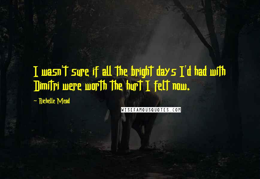 Richelle Mead Quotes: I wasn't sure if all the bright days I'd had with Dimitri were worth the hurt I felt now.