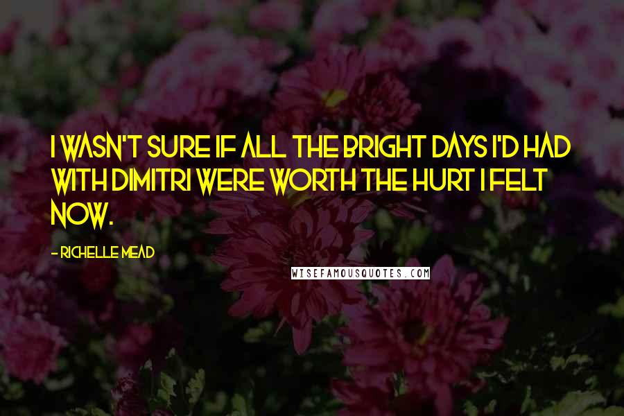 Richelle Mead Quotes: I wasn't sure if all the bright days I'd had with Dimitri were worth the hurt I felt now.