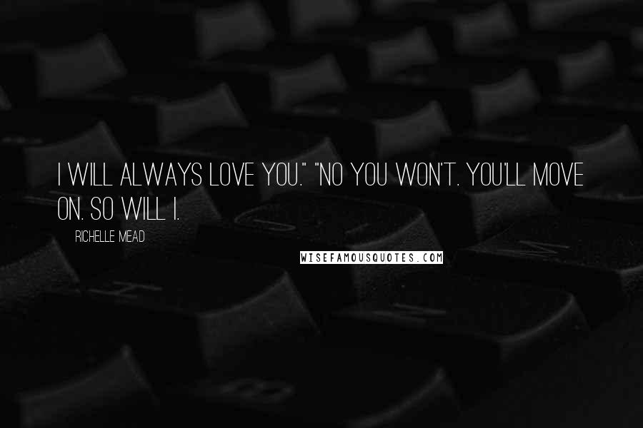 Richelle Mead Quotes: I will always love you." "no you won't. you'll move on. So will i.