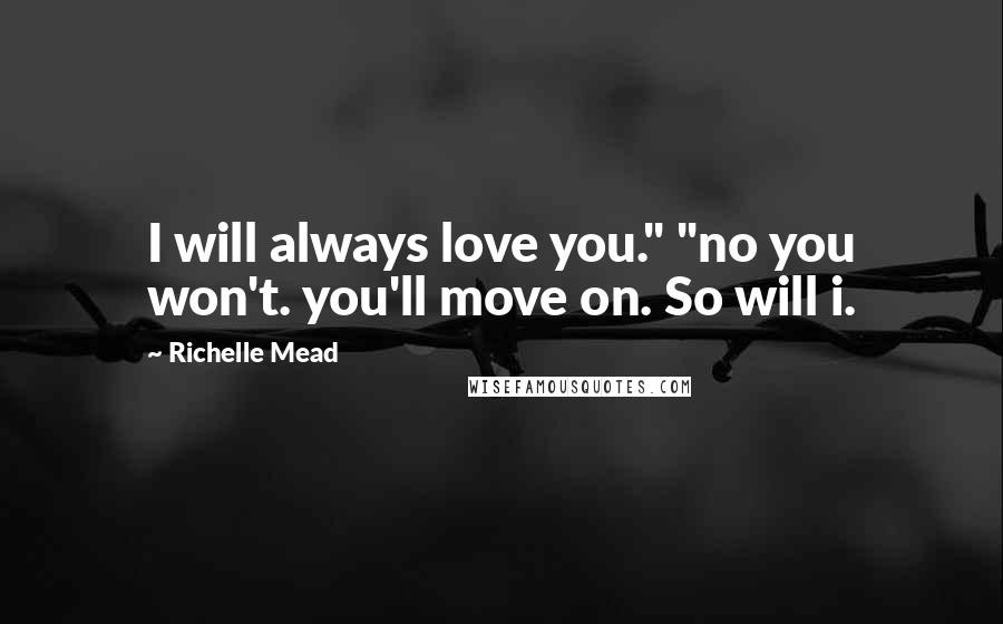 Richelle Mead Quotes: I will always love you." "no you won't. you'll move on. So will i.