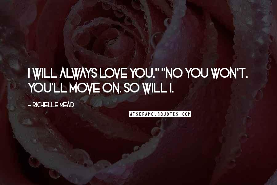 Richelle Mead Quotes: I will always love you." "no you won't. you'll move on. So will i.