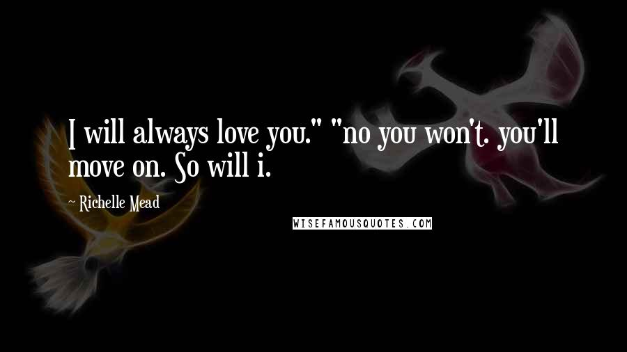 Richelle Mead Quotes: I will always love you." "no you won't. you'll move on. So will i.